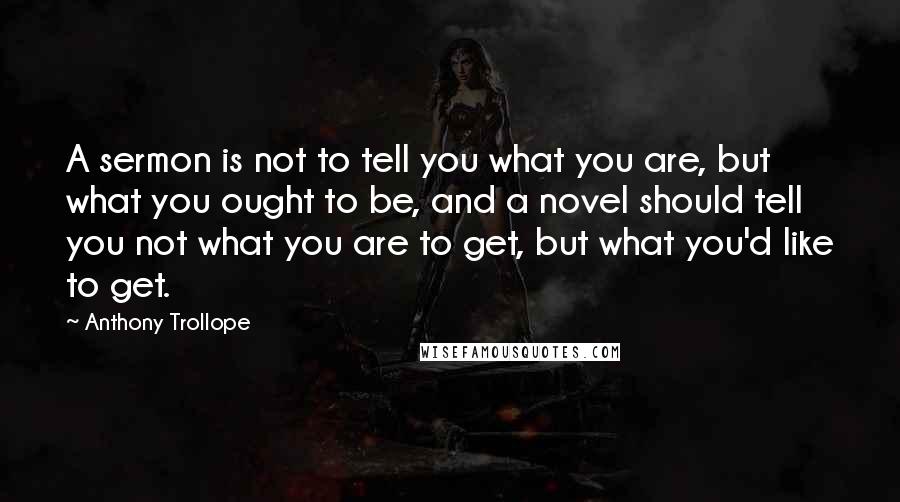 Anthony Trollope Quotes: A sermon is not to tell you what you are, but what you ought to be, and a novel should tell you not what you are to get, but what you'd like to get.