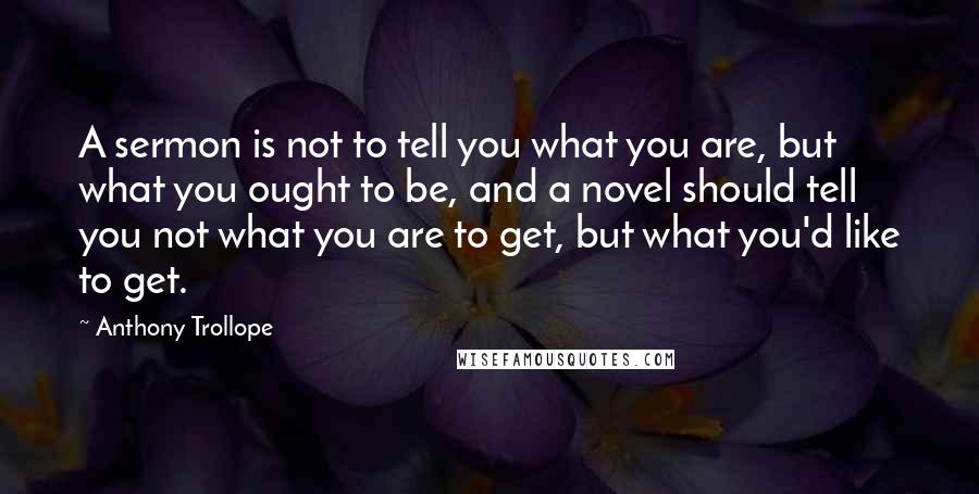 Anthony Trollope Quotes: A sermon is not to tell you what you are, but what you ought to be, and a novel should tell you not what you are to get, but what you'd like to get.