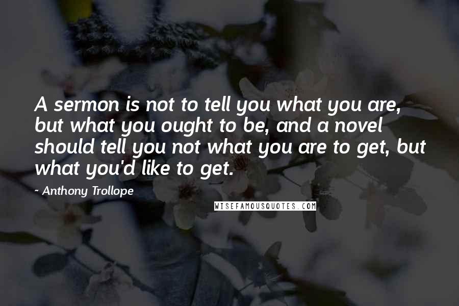Anthony Trollope Quotes: A sermon is not to tell you what you are, but what you ought to be, and a novel should tell you not what you are to get, but what you'd like to get.