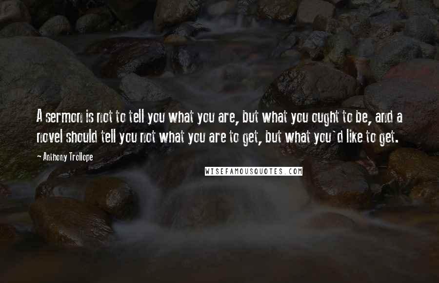 Anthony Trollope Quotes: A sermon is not to tell you what you are, but what you ought to be, and a novel should tell you not what you are to get, but what you'd like to get.