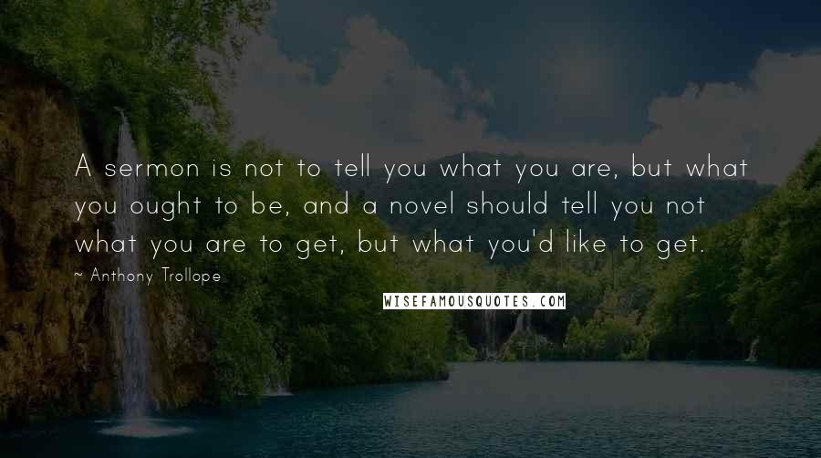 Anthony Trollope Quotes: A sermon is not to tell you what you are, but what you ought to be, and a novel should tell you not what you are to get, but what you'd like to get.