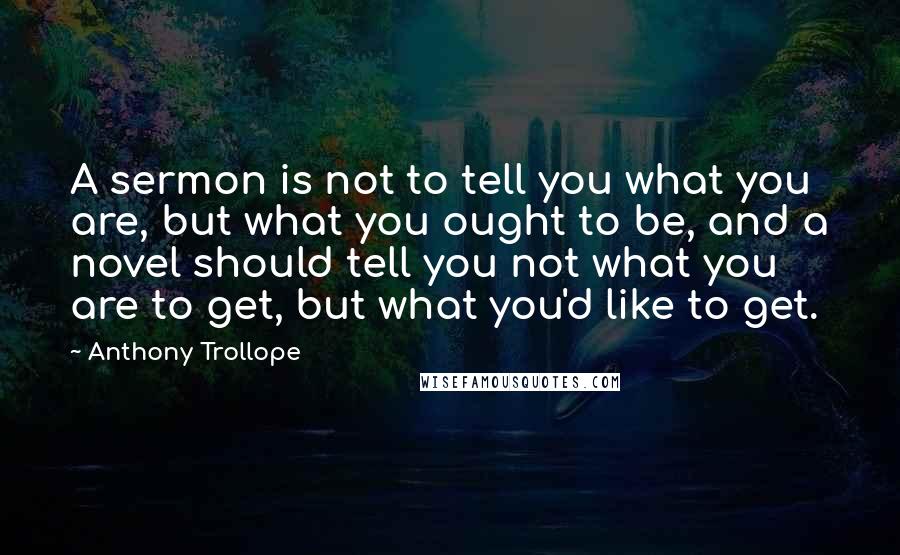 Anthony Trollope Quotes: A sermon is not to tell you what you are, but what you ought to be, and a novel should tell you not what you are to get, but what you'd like to get.