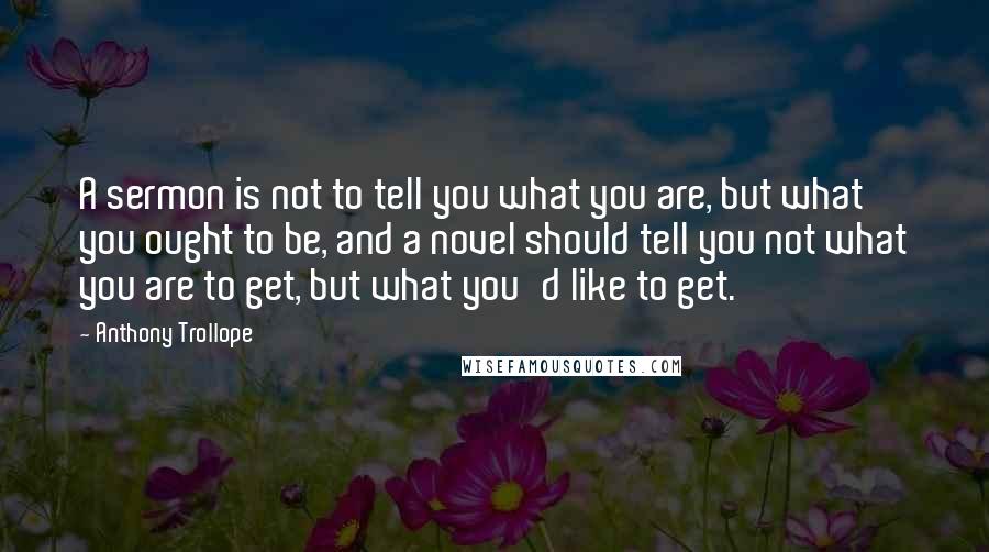 Anthony Trollope Quotes: A sermon is not to tell you what you are, but what you ought to be, and a novel should tell you not what you are to get, but what you'd like to get.