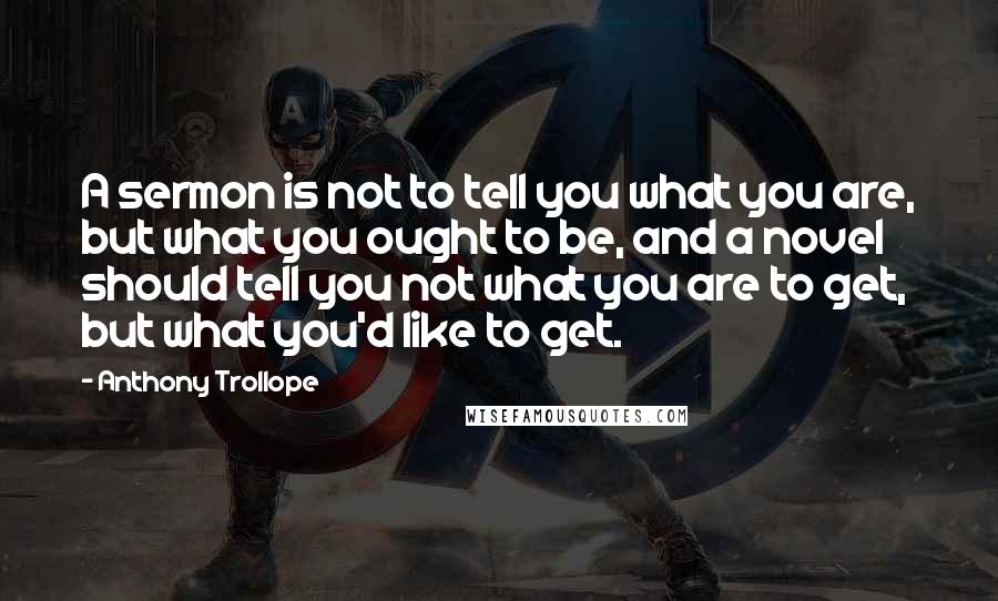Anthony Trollope Quotes: A sermon is not to tell you what you are, but what you ought to be, and a novel should tell you not what you are to get, but what you'd like to get.