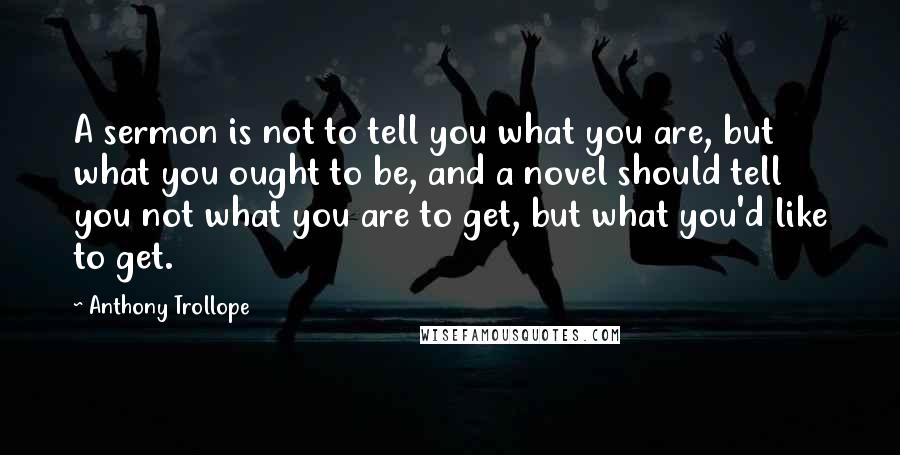 Anthony Trollope Quotes: A sermon is not to tell you what you are, but what you ought to be, and a novel should tell you not what you are to get, but what you'd like to get.