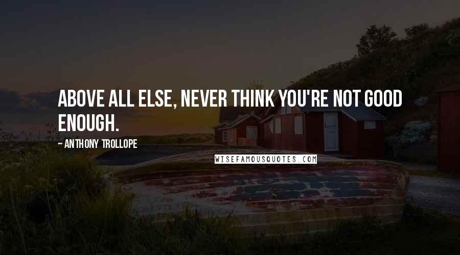 Anthony Trollope Quotes: Above all else, never think you're not good enough.