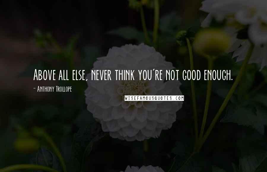 Anthony Trollope Quotes: Above all else, never think you're not good enough.