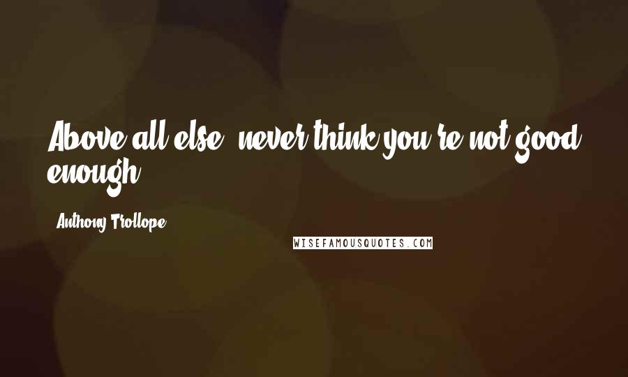 Anthony Trollope Quotes: Above all else, never think you're not good enough.