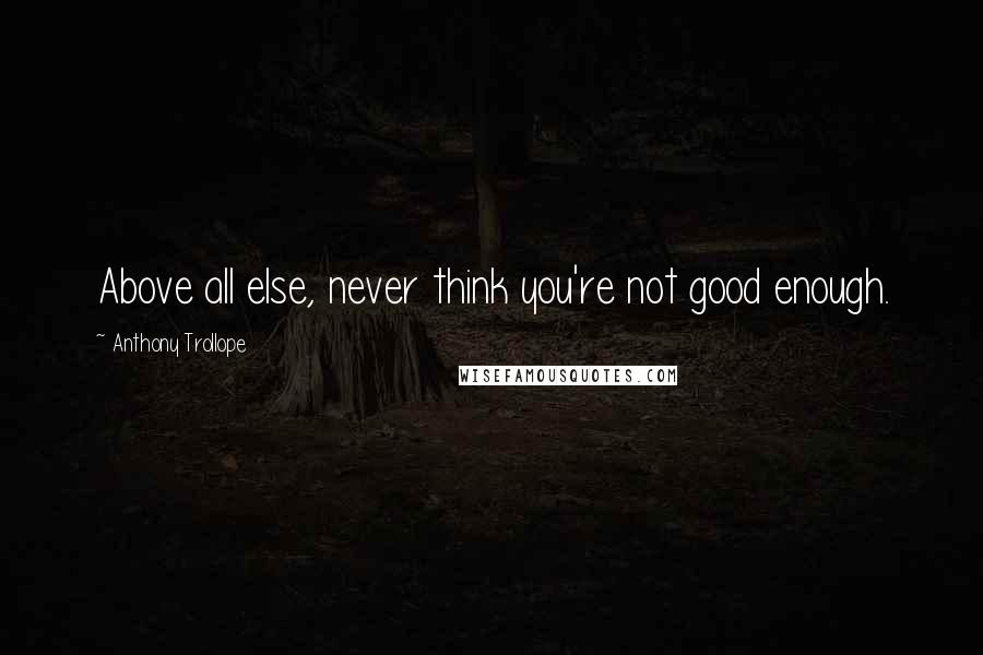 Anthony Trollope Quotes: Above all else, never think you're not good enough.