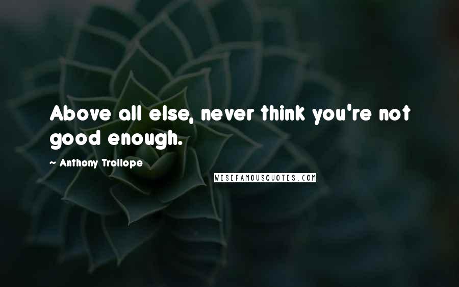 Anthony Trollope Quotes: Above all else, never think you're not good enough.