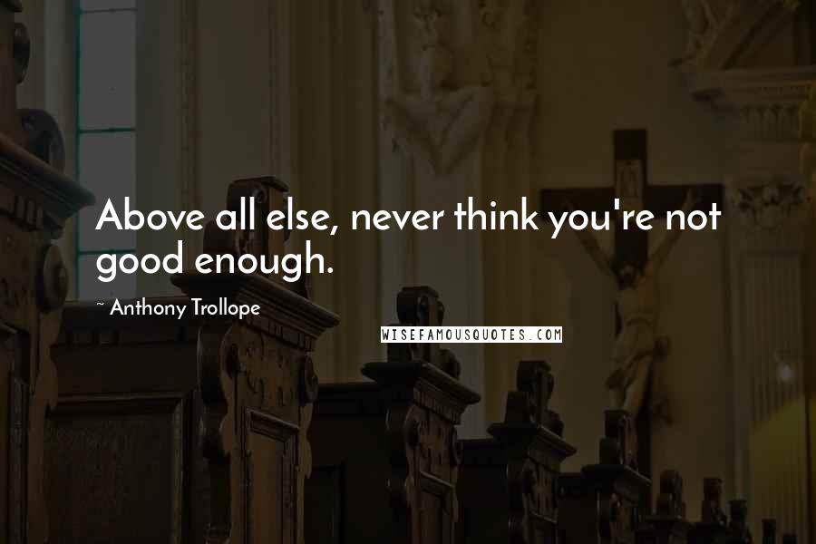 Anthony Trollope Quotes: Above all else, never think you're not good enough.