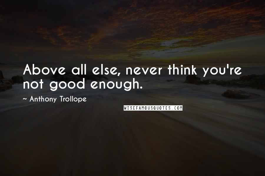 Anthony Trollope Quotes: Above all else, never think you're not good enough.