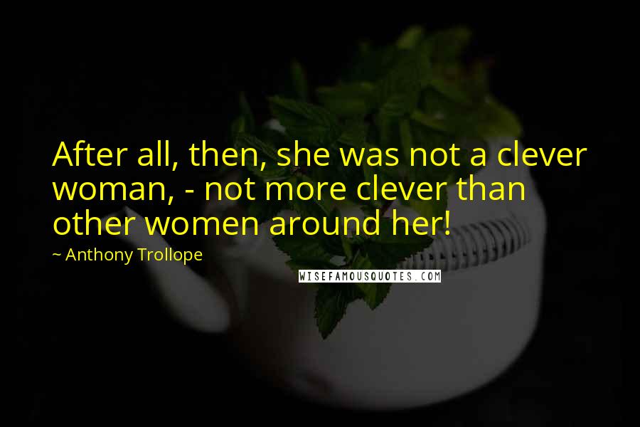 Anthony Trollope Quotes: After all, then, she was not a clever woman, - not more clever than other women around her!