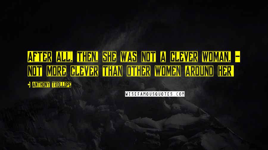 Anthony Trollope Quotes: After all, then, she was not a clever woman, - not more clever than other women around her!