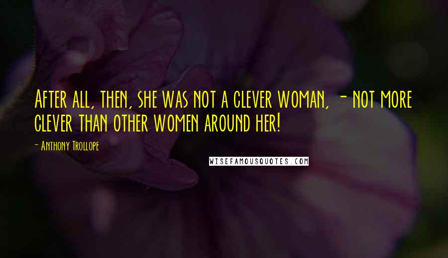 Anthony Trollope Quotes: After all, then, she was not a clever woman, - not more clever than other women around her!