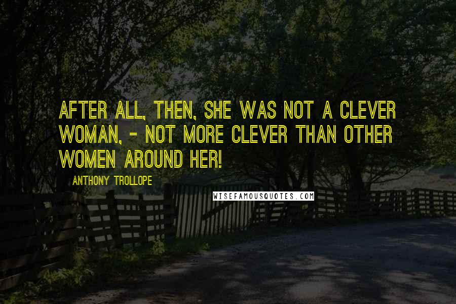 Anthony Trollope Quotes: After all, then, she was not a clever woman, - not more clever than other women around her!