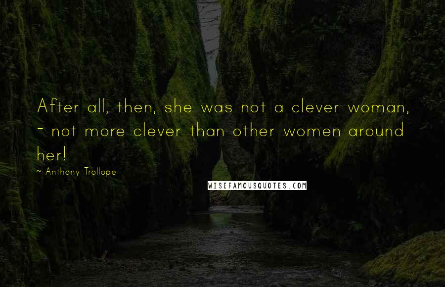 Anthony Trollope Quotes: After all, then, she was not a clever woman, - not more clever than other women around her!