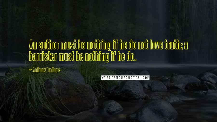 Anthony Trollope Quotes: An author must be nothing if he do not love truth; a barrister must be nothing if he do.