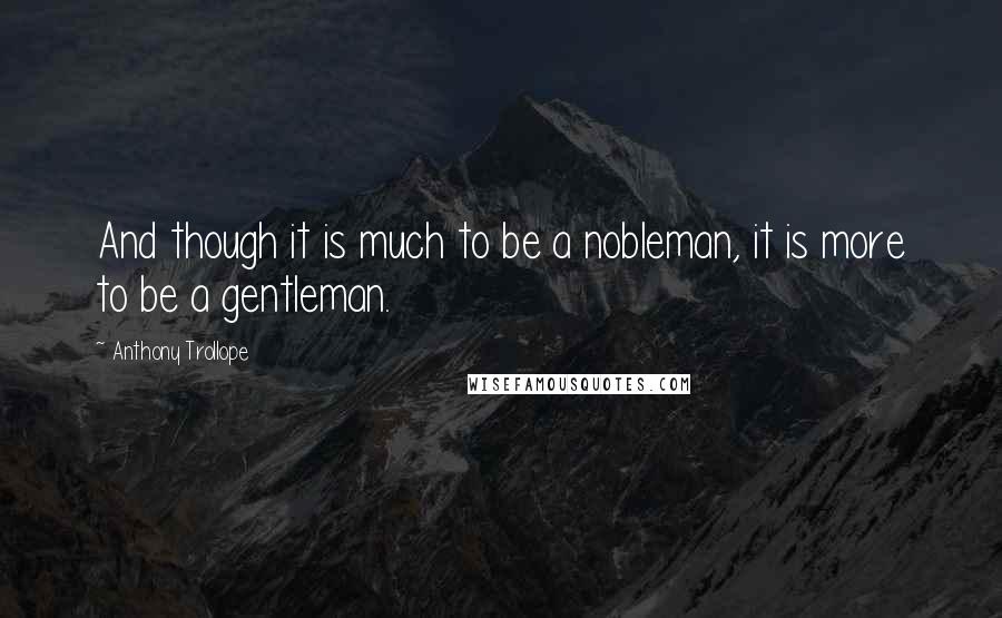 Anthony Trollope Quotes: And though it is much to be a nobleman, it is more to be a gentleman.