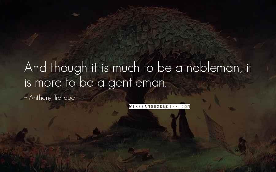 Anthony Trollope Quotes: And though it is much to be a nobleman, it is more to be a gentleman.