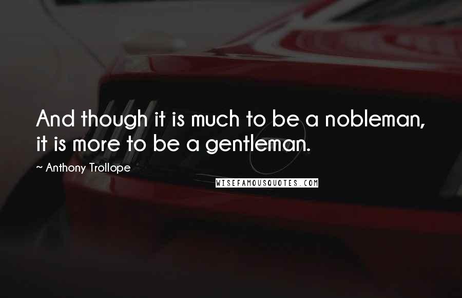 Anthony Trollope Quotes: And though it is much to be a nobleman, it is more to be a gentleman.