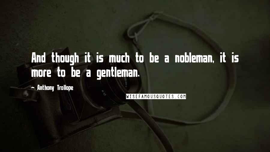 Anthony Trollope Quotes: And though it is much to be a nobleman, it is more to be a gentleman.