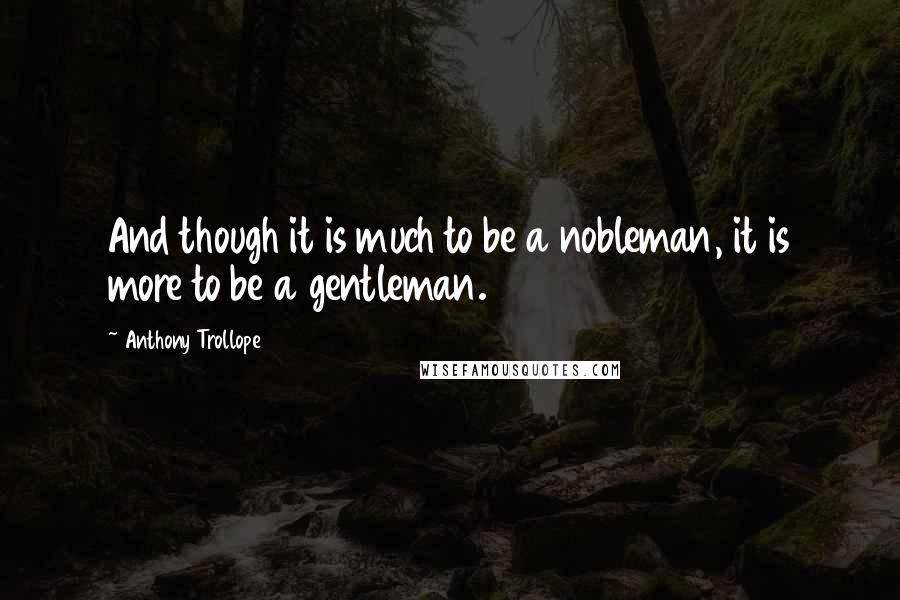 Anthony Trollope Quotes: And though it is much to be a nobleman, it is more to be a gentleman.