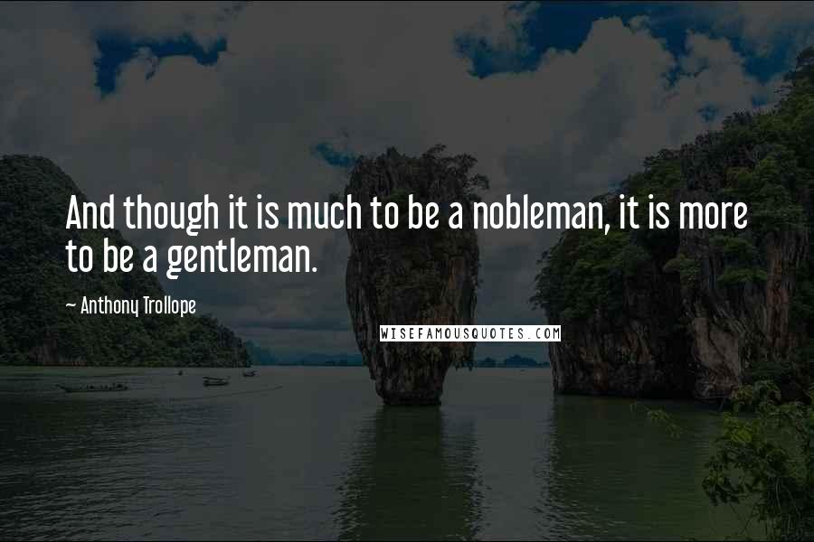 Anthony Trollope Quotes: And though it is much to be a nobleman, it is more to be a gentleman.