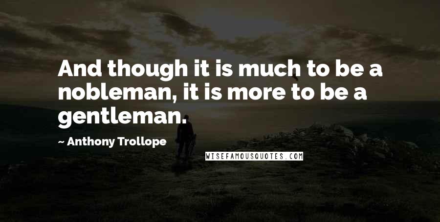 Anthony Trollope Quotes: And though it is much to be a nobleman, it is more to be a gentleman.