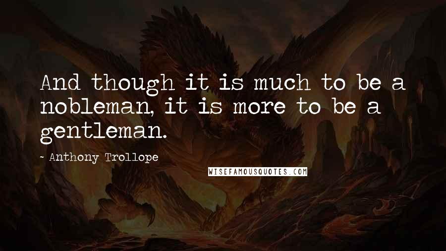 Anthony Trollope Quotes: And though it is much to be a nobleman, it is more to be a gentleman.