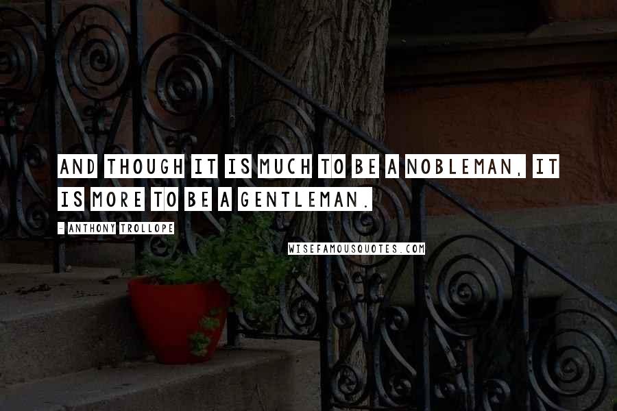 Anthony Trollope Quotes: And though it is much to be a nobleman, it is more to be a gentleman.