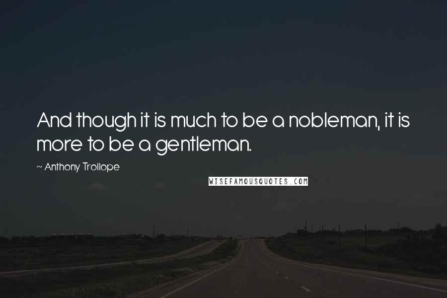 Anthony Trollope Quotes: And though it is much to be a nobleman, it is more to be a gentleman.