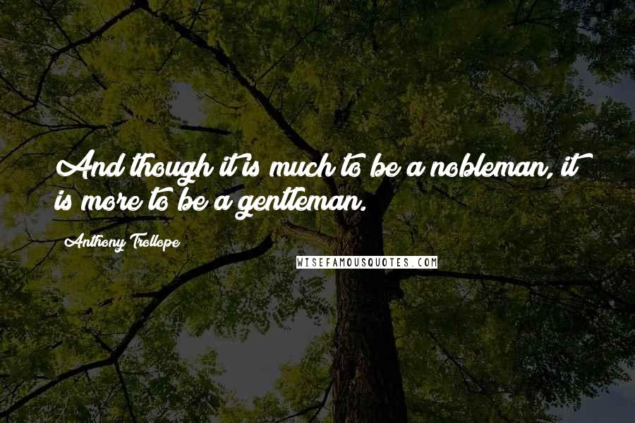 Anthony Trollope Quotes: And though it is much to be a nobleman, it is more to be a gentleman.