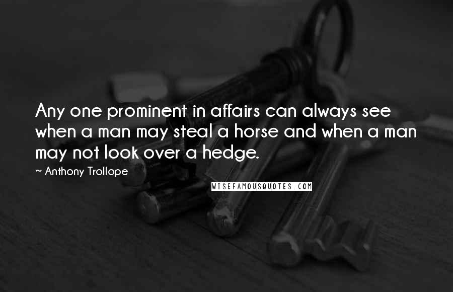 Anthony Trollope Quotes: Any one prominent in affairs can always see when a man may steal a horse and when a man may not look over a hedge.