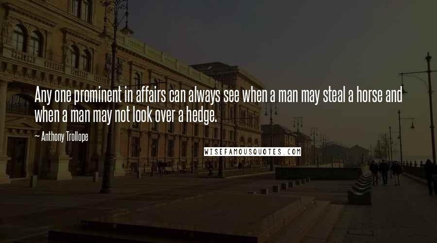 Anthony Trollope Quotes: Any one prominent in affairs can always see when a man may steal a horse and when a man may not look over a hedge.