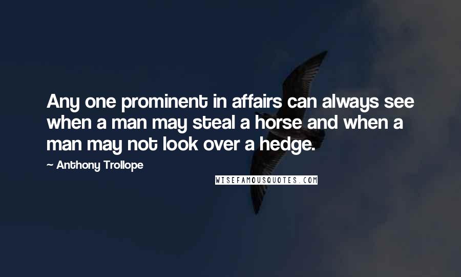 Anthony Trollope Quotes: Any one prominent in affairs can always see when a man may steal a horse and when a man may not look over a hedge.