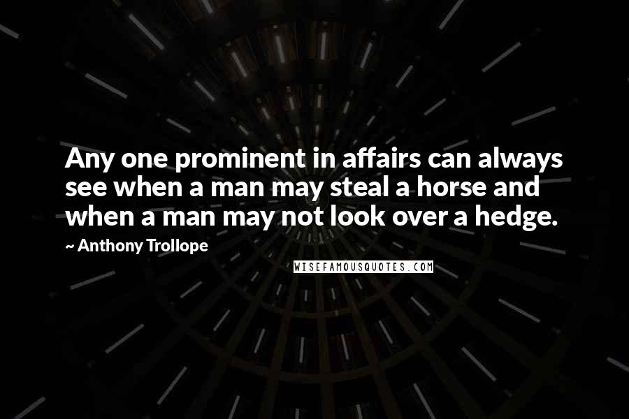 Anthony Trollope Quotes: Any one prominent in affairs can always see when a man may steal a horse and when a man may not look over a hedge.