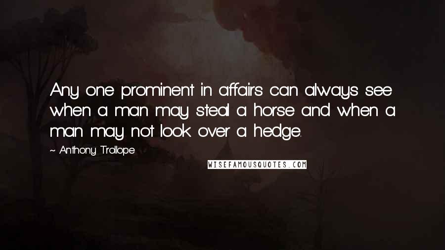 Anthony Trollope Quotes: Any one prominent in affairs can always see when a man may steal a horse and when a man may not look over a hedge.