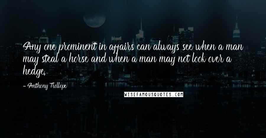 Anthony Trollope Quotes: Any one prominent in affairs can always see when a man may steal a horse and when a man may not look over a hedge.