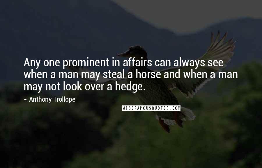 Anthony Trollope Quotes: Any one prominent in affairs can always see when a man may steal a horse and when a man may not look over a hedge.
