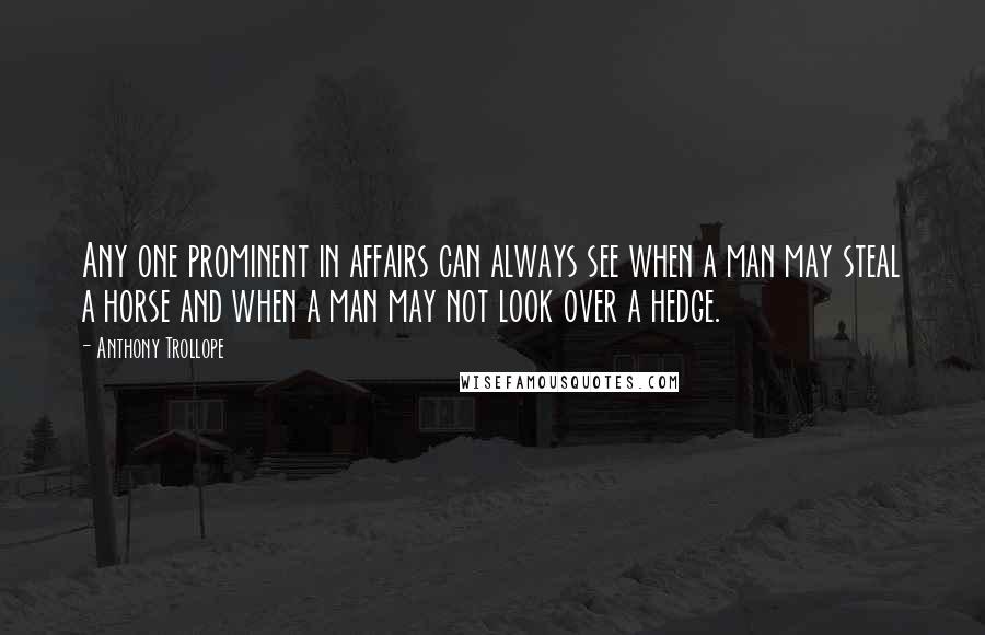 Anthony Trollope Quotes: Any one prominent in affairs can always see when a man may steal a horse and when a man may not look over a hedge.