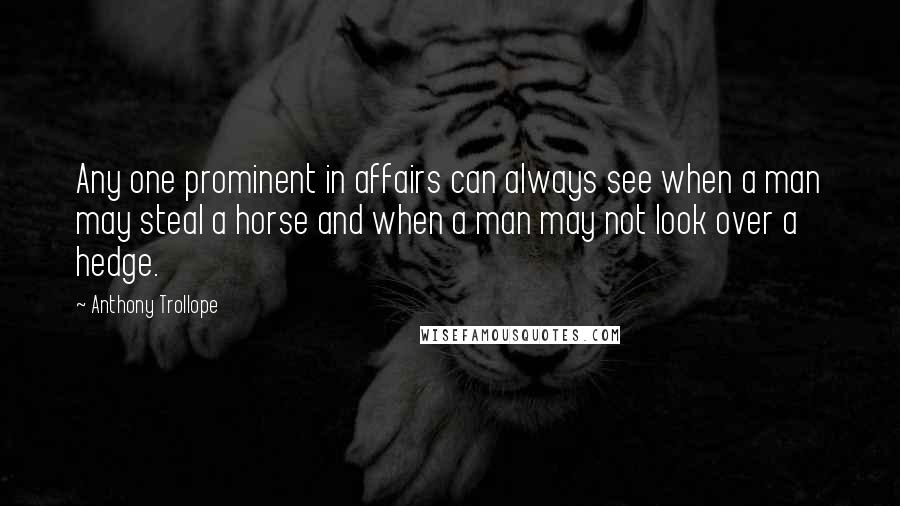 Anthony Trollope Quotes: Any one prominent in affairs can always see when a man may steal a horse and when a man may not look over a hedge.