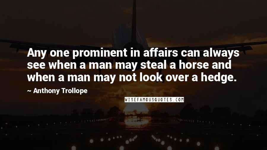 Anthony Trollope Quotes: Any one prominent in affairs can always see when a man may steal a horse and when a man may not look over a hedge.