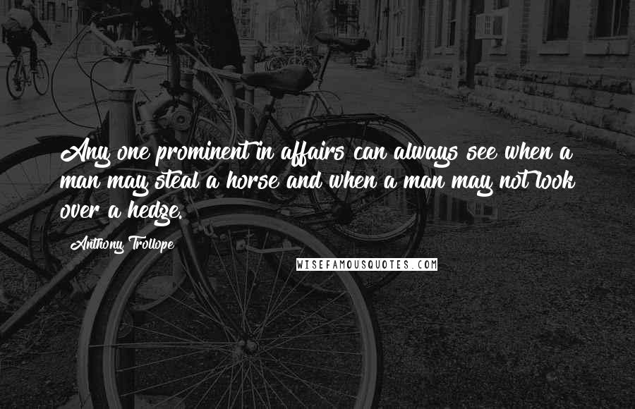 Anthony Trollope Quotes: Any one prominent in affairs can always see when a man may steal a horse and when a man may not look over a hedge.