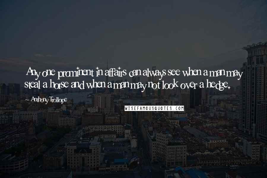 Anthony Trollope Quotes: Any one prominent in affairs can always see when a man may steal a horse and when a man may not look over a hedge.