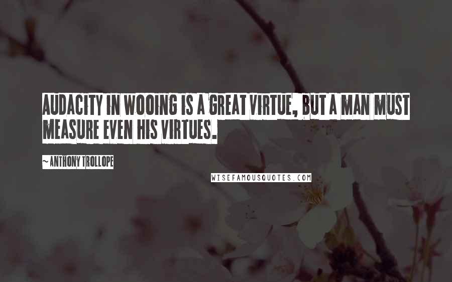 Anthony Trollope Quotes: Audacity in wooing is a great virtue, but a man must measure even his virtues.