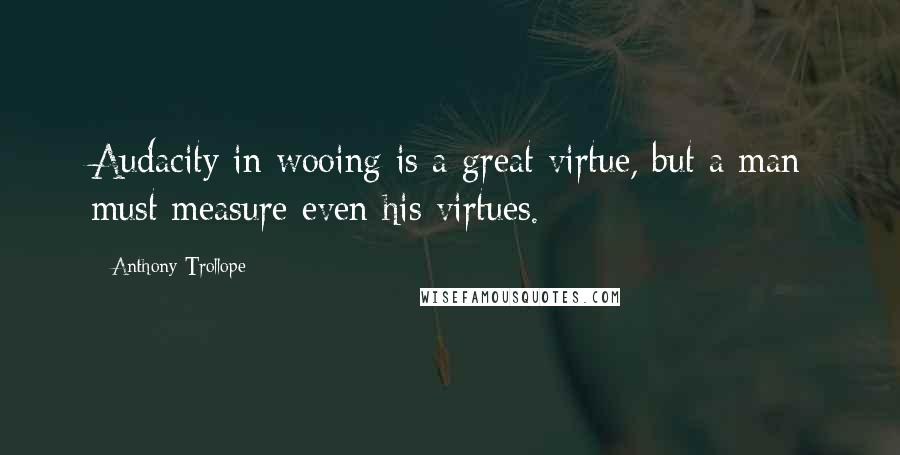 Anthony Trollope Quotes: Audacity in wooing is a great virtue, but a man must measure even his virtues.