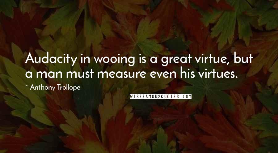 Anthony Trollope Quotes: Audacity in wooing is a great virtue, but a man must measure even his virtues.