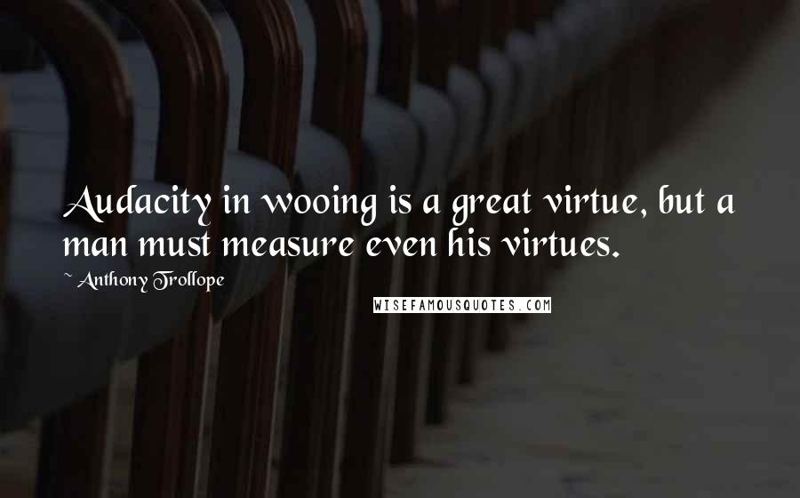 Anthony Trollope Quotes: Audacity in wooing is a great virtue, but a man must measure even his virtues.