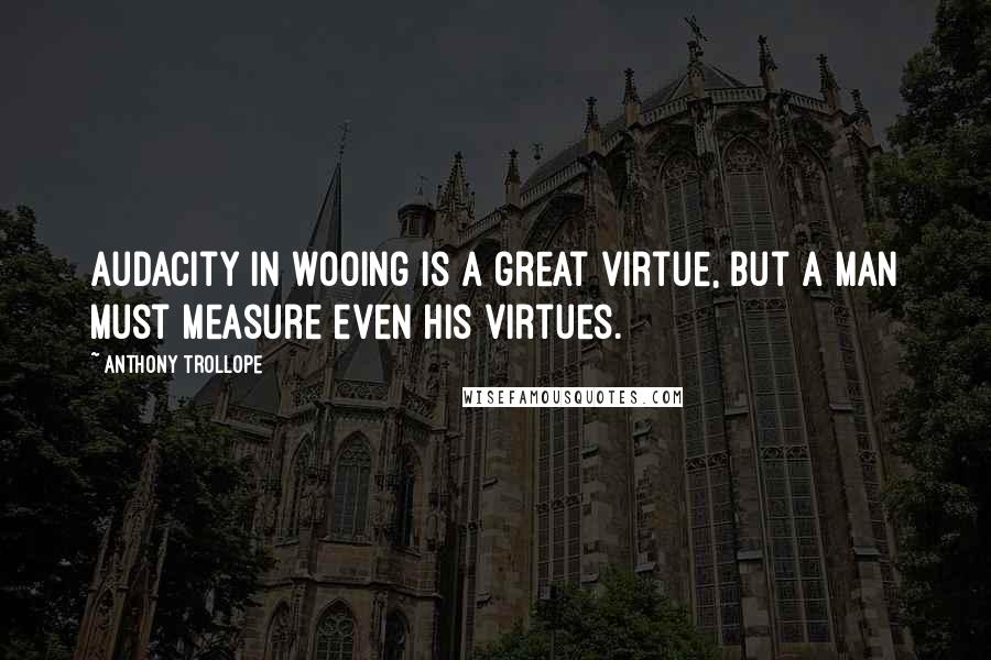 Anthony Trollope Quotes: Audacity in wooing is a great virtue, but a man must measure even his virtues.